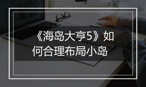 《海岛大亨5》如何合理布局小岛