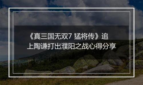 《真三国无双7 猛将传》追上陶谦打出濮阳之战心得分享