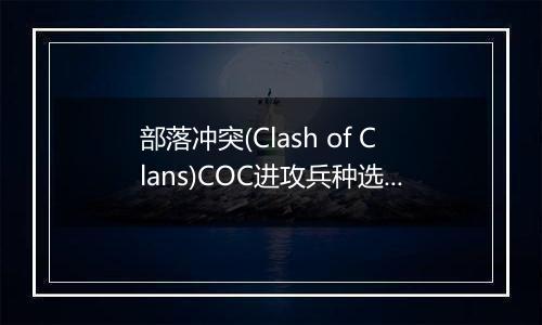 部落冲突(Clash of Clans)COC进攻兵种选择篇
