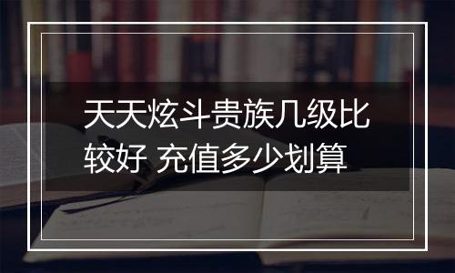 天天炫斗贵族几级比较好 充值多少划算