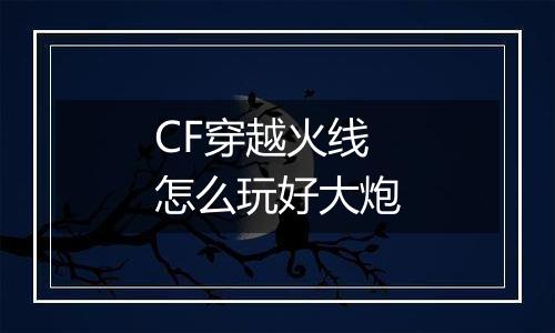 CF穿越火线怎么玩好大炮