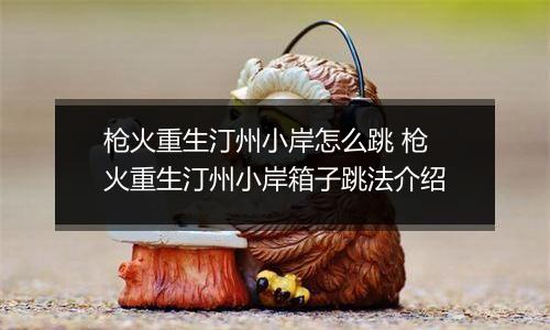 枪火重生汀州小岸怎么跳 枪火重生汀州小岸箱子跳法介绍