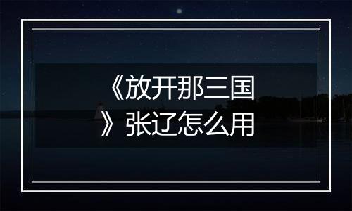 《放开那三国》张辽怎么用