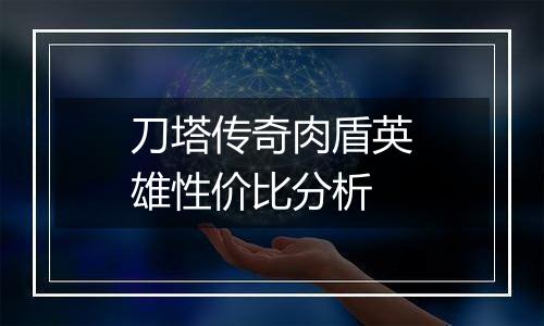 刀塔传奇肉盾英雄性价比分析