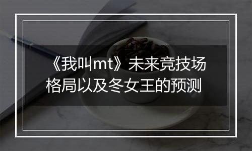 《我叫mt》未来竞技场格局以及冬女王的预测