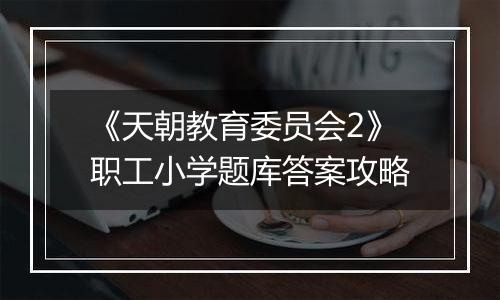 《天朝教育委员会2》职工小学题库答案攻略