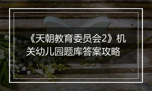 《天朝教育委员会2》机关幼儿园题库答案攻略