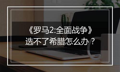 《罗马2:全面战争》选不了希腊怎么办？