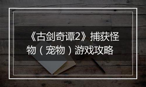 《古剑奇谭2》捕获怪物（宠物）游戏攻略
