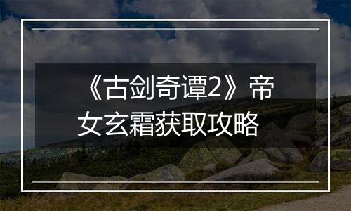《古剑奇谭2》帝女玄霜获取攻略