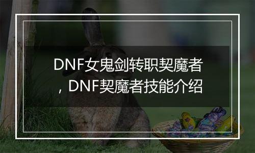 DNF女鬼剑转职契魔者，DNF契魔者技能介绍