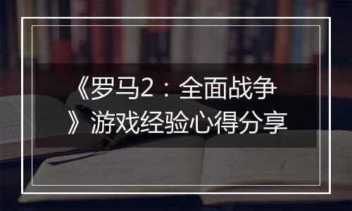 《罗马2：全面战争》游戏经验心得分享