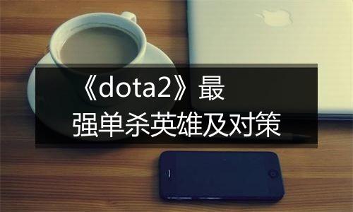 《dota2》最强单杀英雄及对策