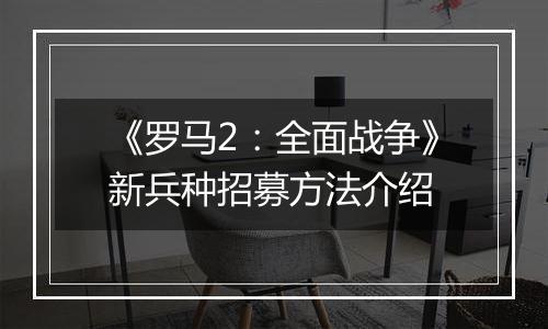 《罗马2：全面战争》新兵种招募方法介绍