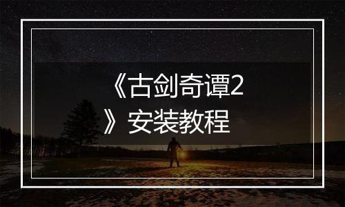 《古剑奇谭2》安装教程