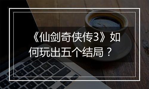 《仙剑奇侠传3》如何玩出五个结局？