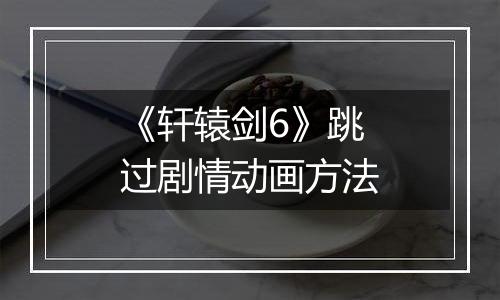 《轩辕剑6》跳过剧情动画方法