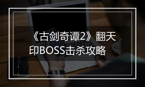 《古剑奇谭2》翻天印BOSS击杀攻略