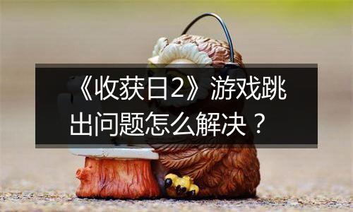 《收获日2》游戏跳出问题怎么解决？
