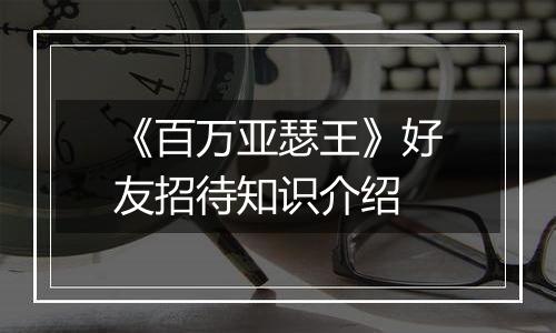 《百万亚瑟王》好友招待知识介绍