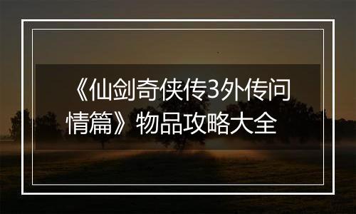 《仙剑奇侠传3外传问情篇》物品攻略大全