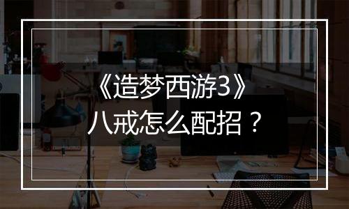 《造梦西游3》八戒怎么配招？