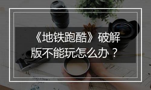 《地铁跑酷》破解版不能玩怎么办？