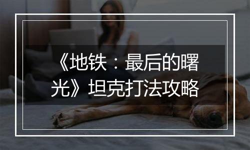 《地铁：最后的曙光》坦克打法攻略