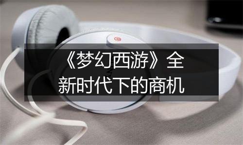 《梦幻西游》全新时代下的商机