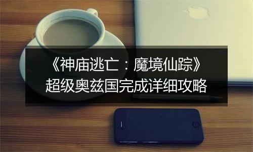 《神庙逃亡：魔境仙踪》超级奥兹国完成详细攻略