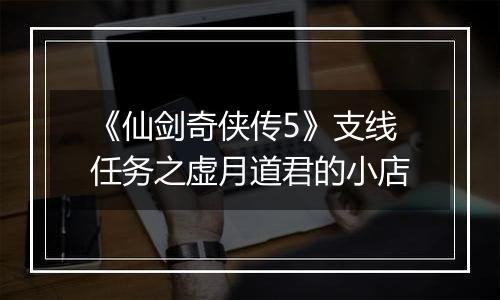 《仙剑奇侠传5》支线任务之虚月道君的小店