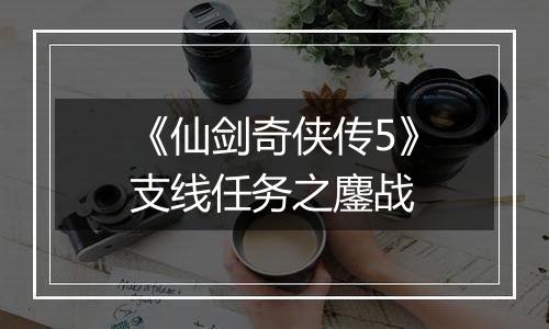 《仙剑奇侠传5》支线任务之鏖战