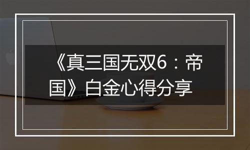 《真三国无双6：帝国》白金心得分享