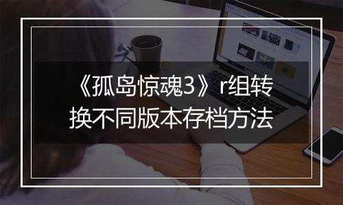 《孤岛惊魂3》r组转换不同版本存档方法