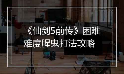《仙剑5前传》困难难度腥鬼打法攻略