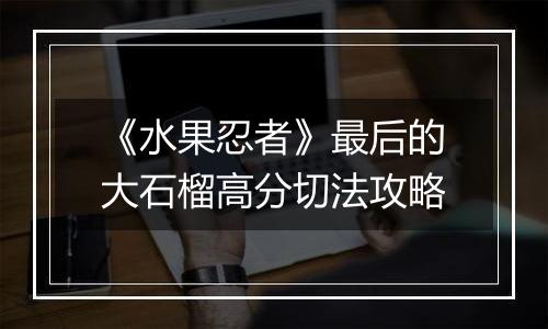《水果忍者》最后的大石榴高分切法攻略