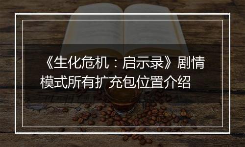 《生化危机：启示录》剧情模式所有扩充包位置介绍