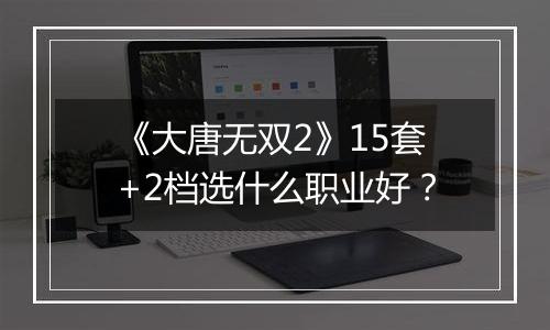 《大唐无双2》15套+2档选什么职业好？