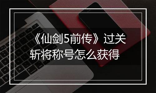《仙剑5前传》过关斩将称号怎么获得