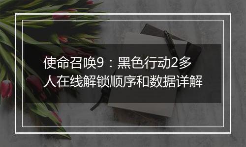 使命召唤9：黑色行动2多人在线解锁顺序和数据详解