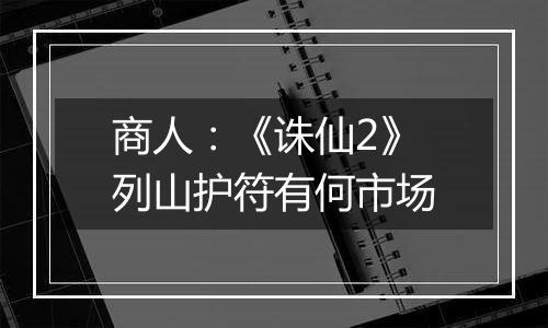 商人：《诛仙2》列山护符有何市场