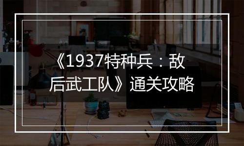 《1937特种兵：敌后武工队》通关攻略