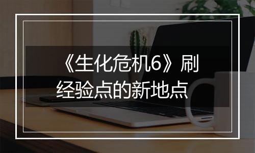 《生化危机6》刷经验点的新地点
