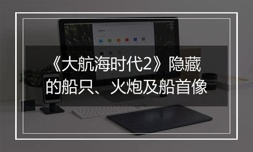 《大航海时代2》隐藏的船只、火炮及船首像