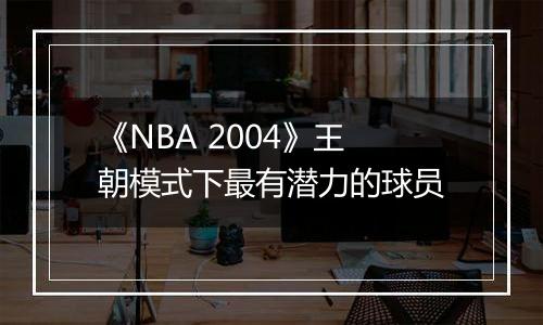 《NBA 2004》王朝模式下最有潜力的球员