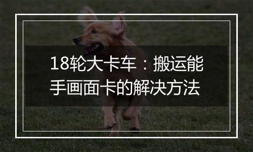 18轮大卡车：搬运能手画面卡的解决方法