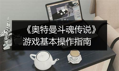 《奥特曼斗魂传说》游戏基本操作指南