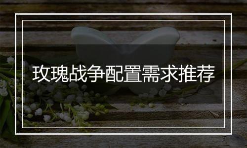 玫瑰战争配置需求推荐