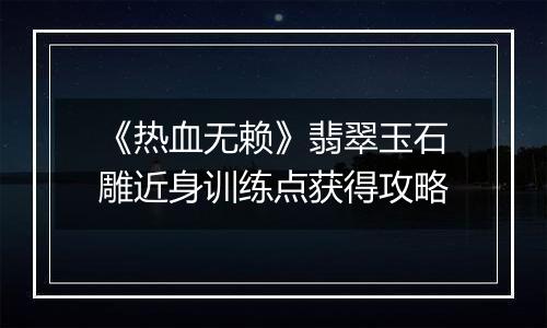 《热血无赖》翡翠玉石雕近身训练点获得攻略