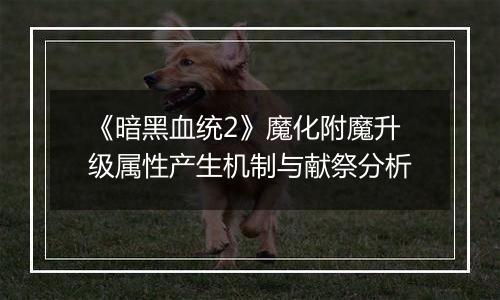 《暗黑血统2》魔化附魔升级属性产生机制与献祭分析